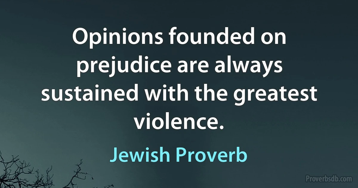 Opinions founded on prejudice are always sustained with the greatest violence. (Jewish Proverb)