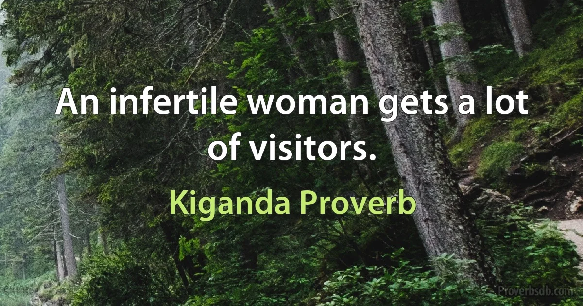 An infertile woman gets a lot of visitors. (Kiganda Proverb)