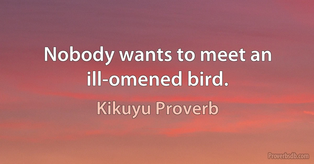 Nobody wants to meet an ill-omened bird. (Kikuyu Proverb)