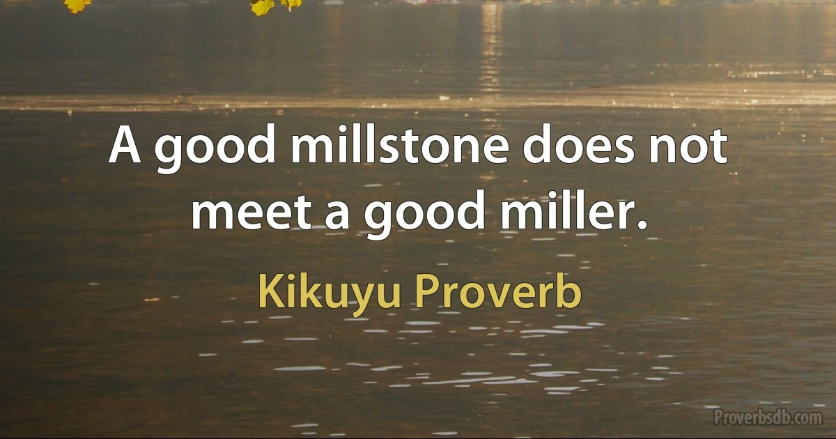 A good millstone does not meet a good miller. (Kikuyu Proverb)