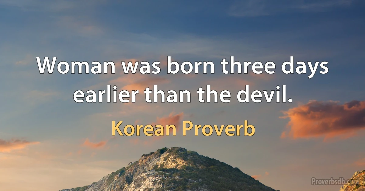 Woman was born three days earlier than the devil. (Korean Proverb)