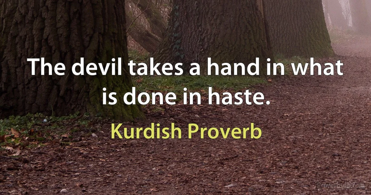 The devil takes a hand in what is done in haste. (Kurdish Proverb)