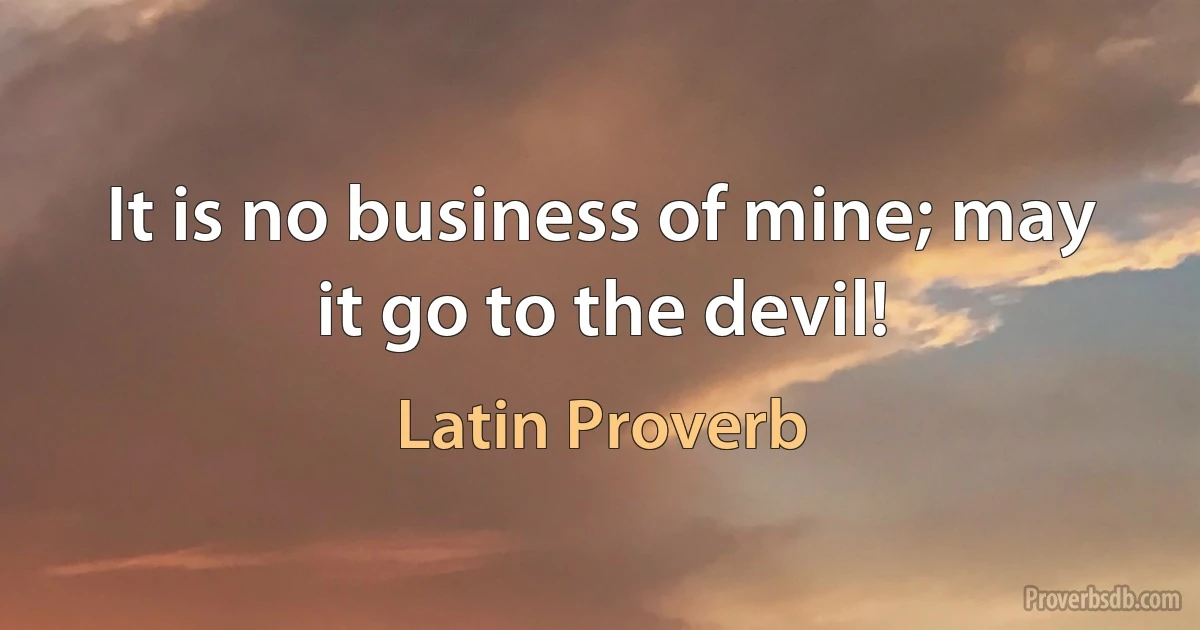 It is no business of mine; may it go to the devil! (Latin Proverb)