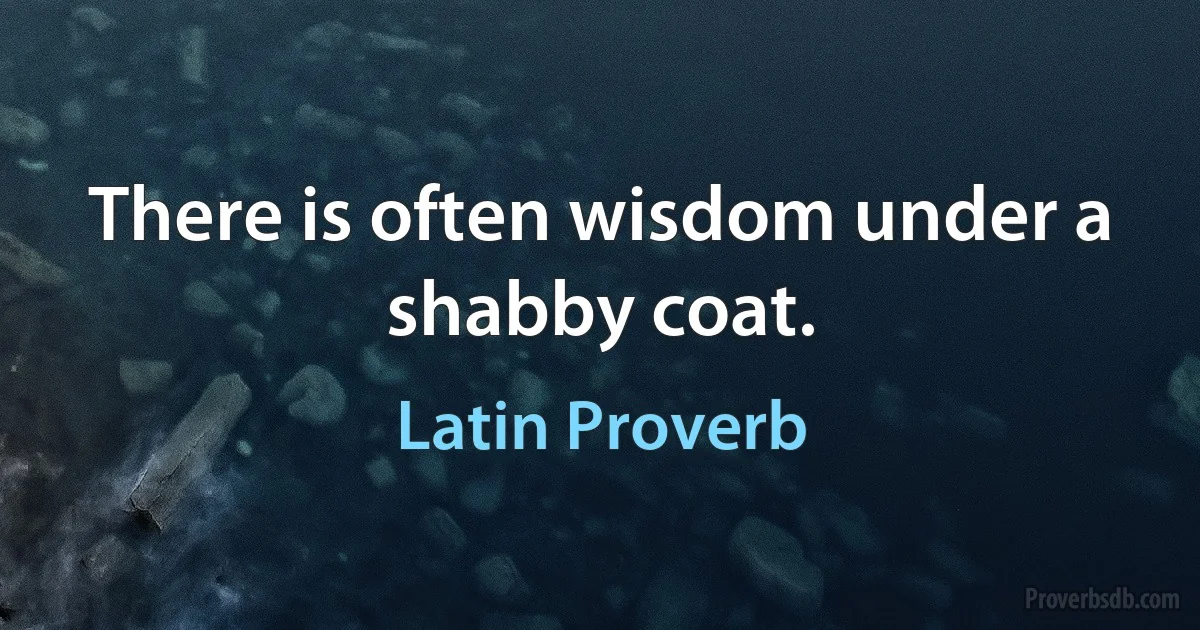 There is often wisdom under a shabby coat. (Latin Proverb)