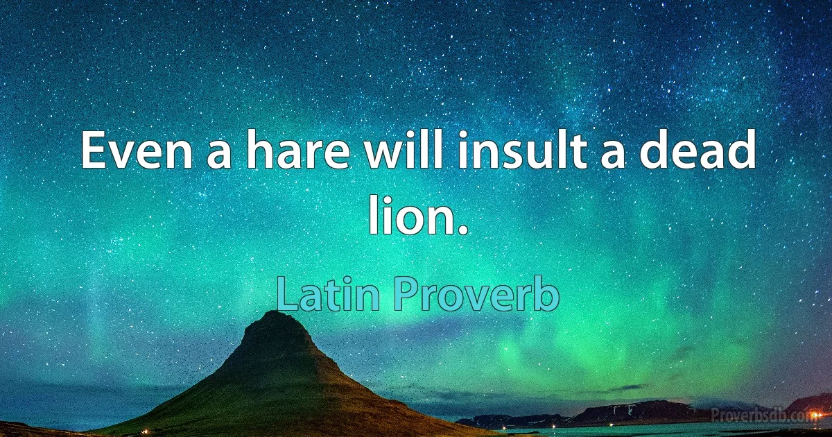 Even a hare will insult a dead lion. (Latin Proverb)