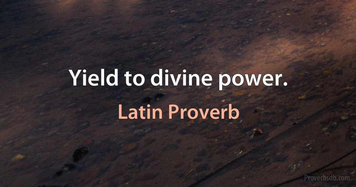 Yield to divine power. (Latin Proverb)