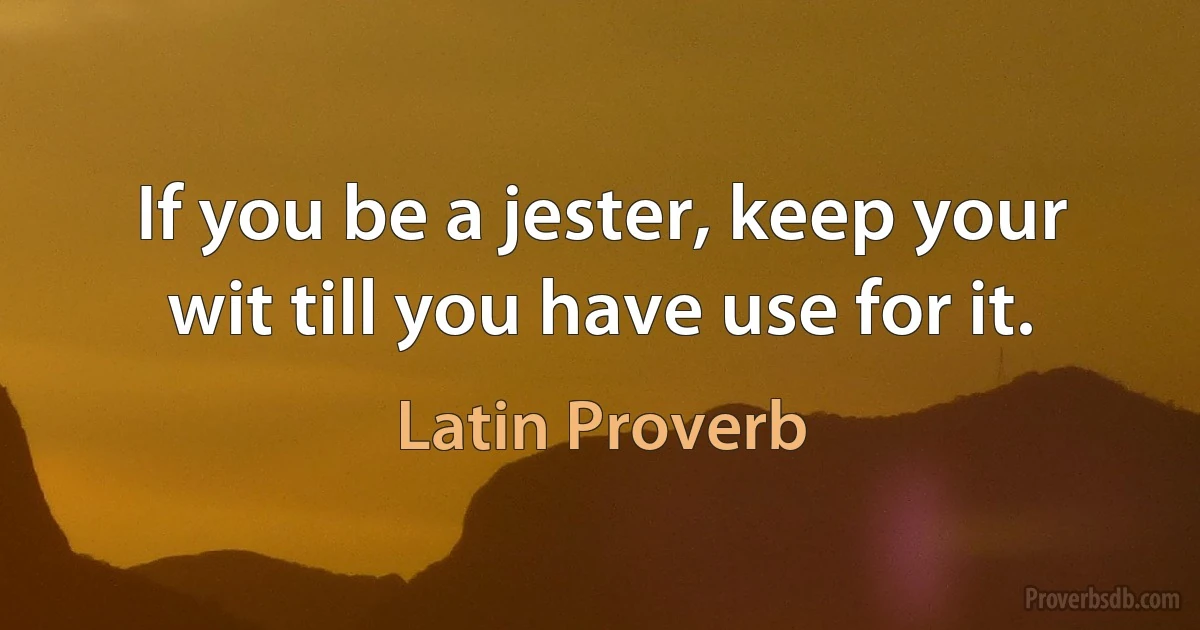 If you be a jester, keep your wit till you have use for it. (Latin Proverb)