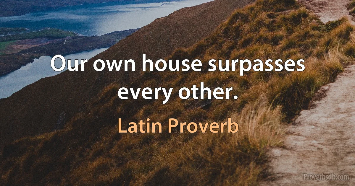 Our own house surpasses every other. (Latin Proverb)