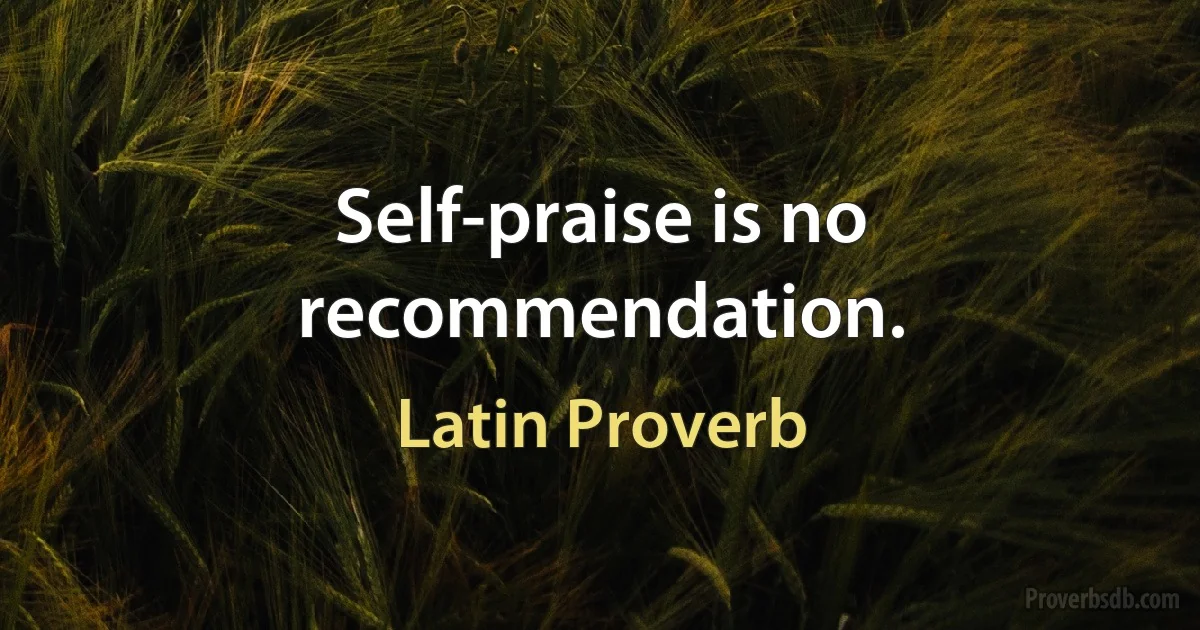 Self-praise is no recommendation. (Latin Proverb)