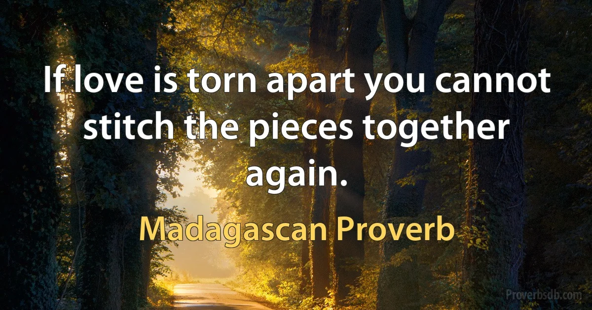 If love is torn apart you cannot stitch the pieces together again. (Madagascan Proverb)