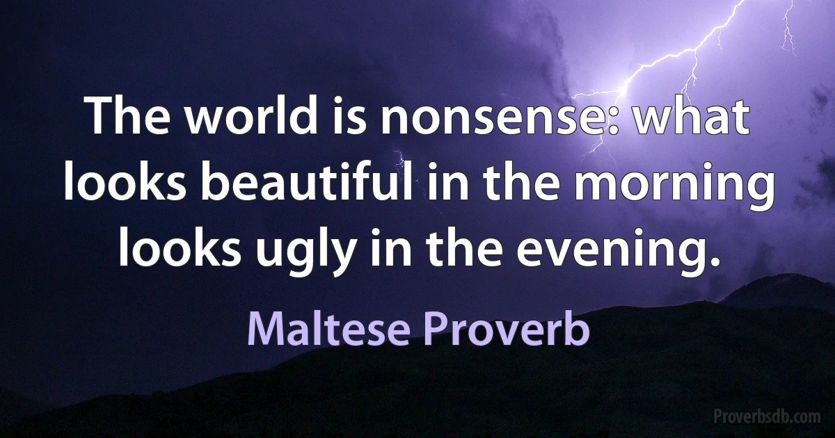 The world is nonsense: what looks beautiful in the morning looks ugly in the evening. (Maltese Proverb)