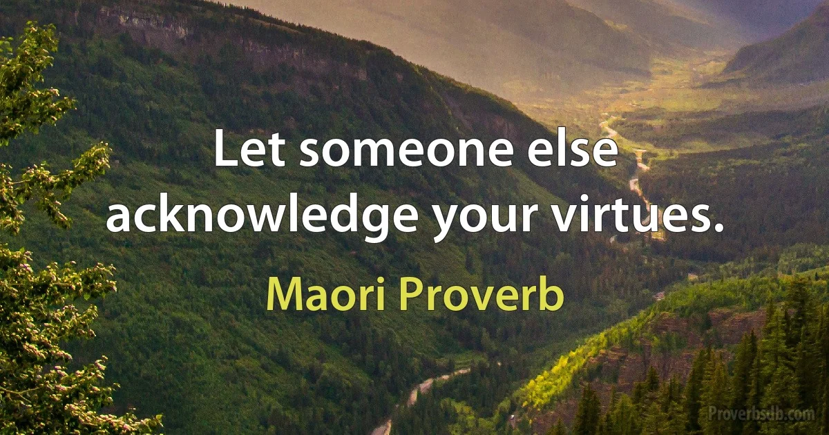 Let someone else acknowledge your virtues. (Maori Proverb)