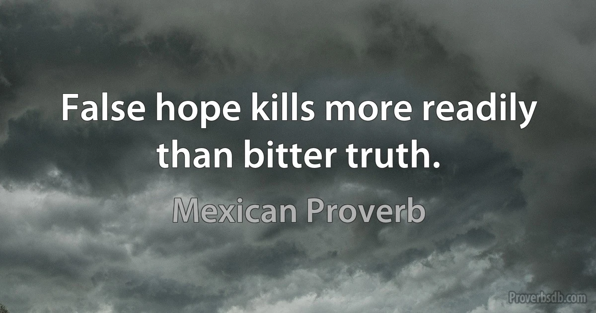 False hope kills more readily than bitter truth. (Mexican Proverb)