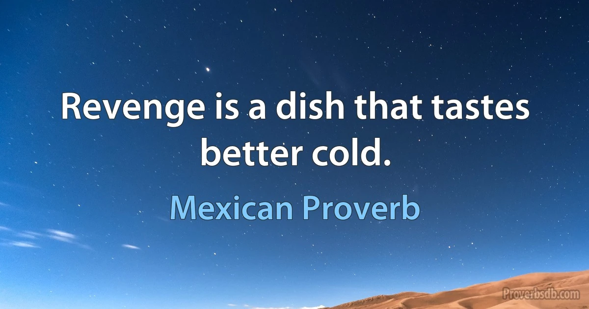 Revenge is a dish that tastes better cold. (Mexican Proverb)