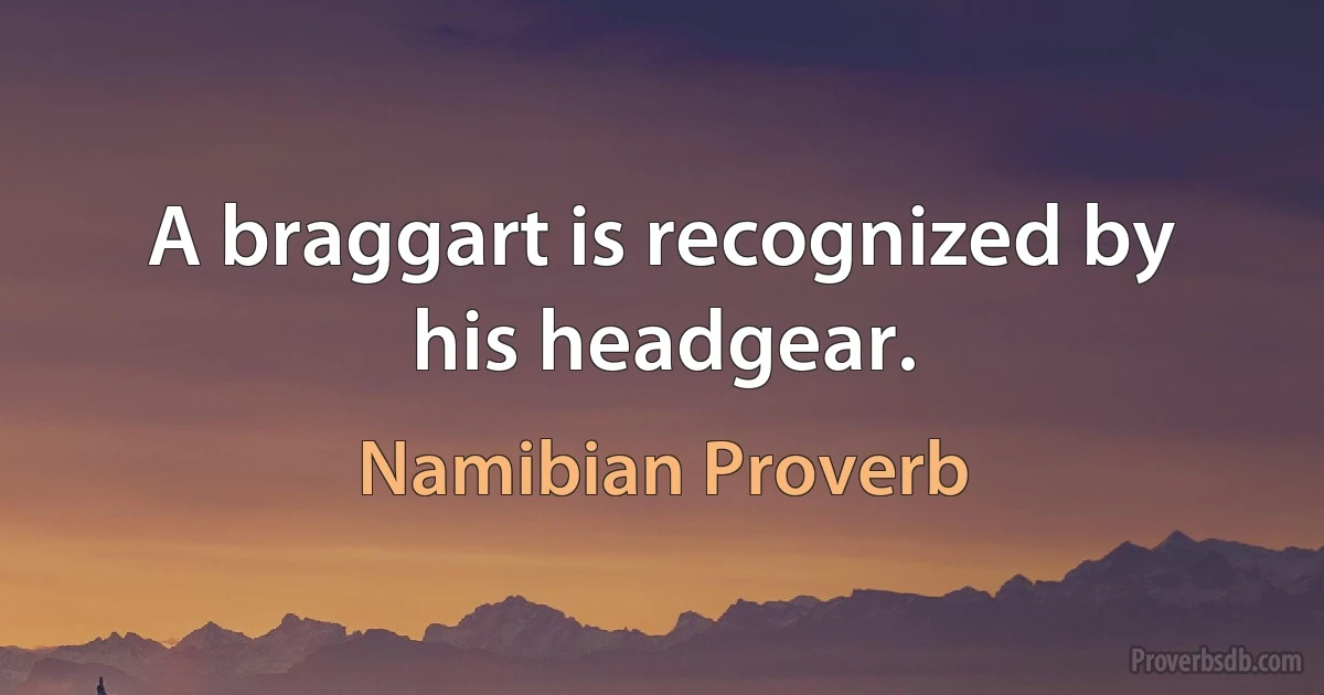 A braggart is recognized by his headgear. (Namibian Proverb)