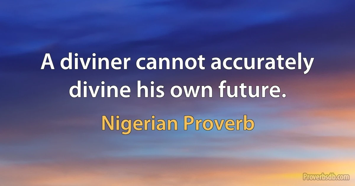 A diviner cannot accurately divine his own future. (Nigerian Proverb)