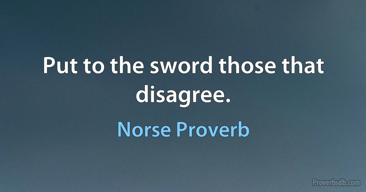 Put to the sword those that disagree. (Norse Proverb)