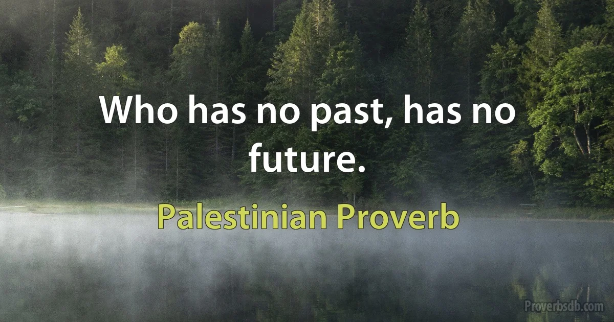 Who has no past, has no future. (Palestinian Proverb)