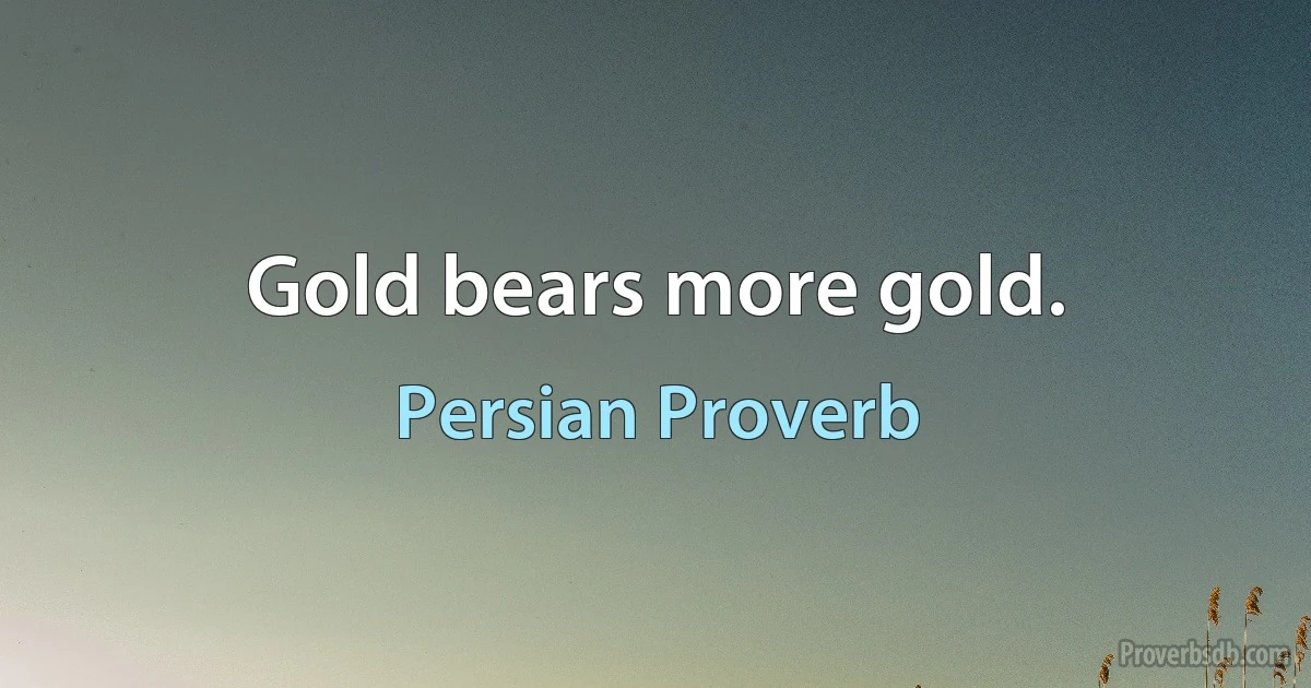 Gold bears more gold. (Persian Proverb)