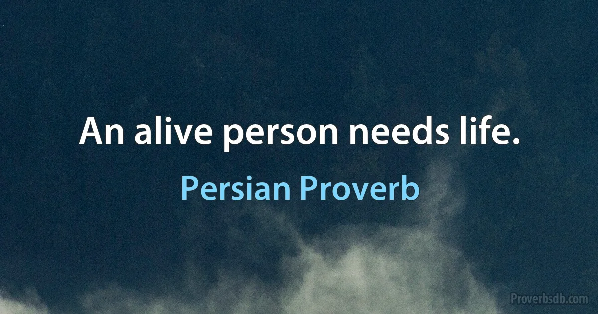 An alive person needs life. (Persian Proverb)