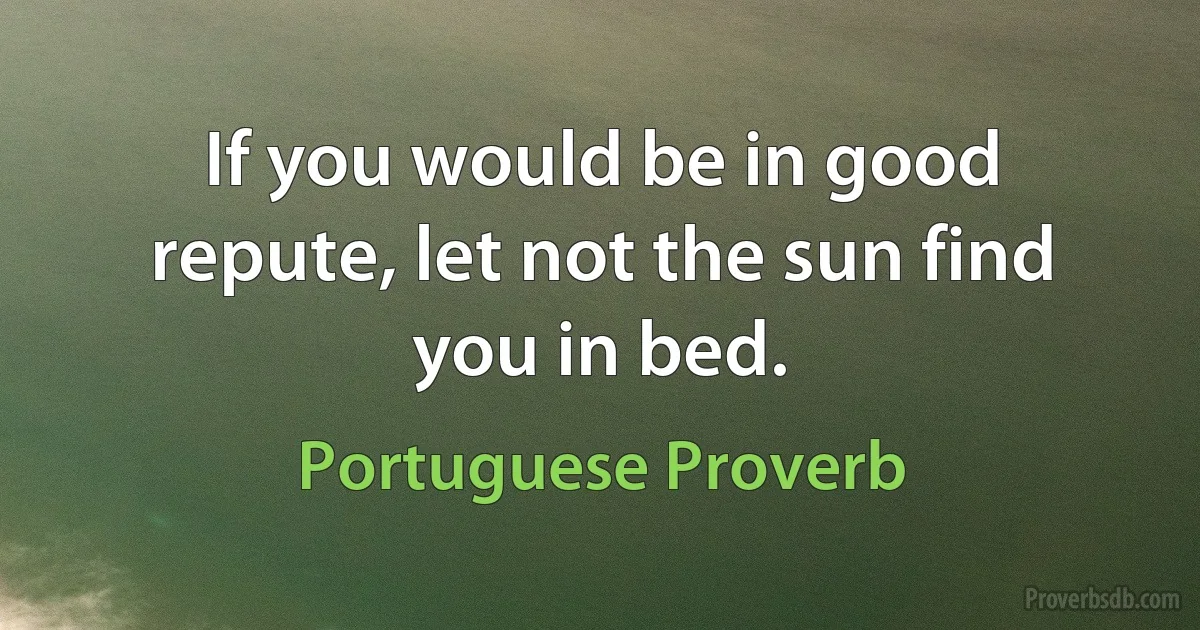 If you would be in good repute, let not the sun find you in bed. (Portuguese Proverb)