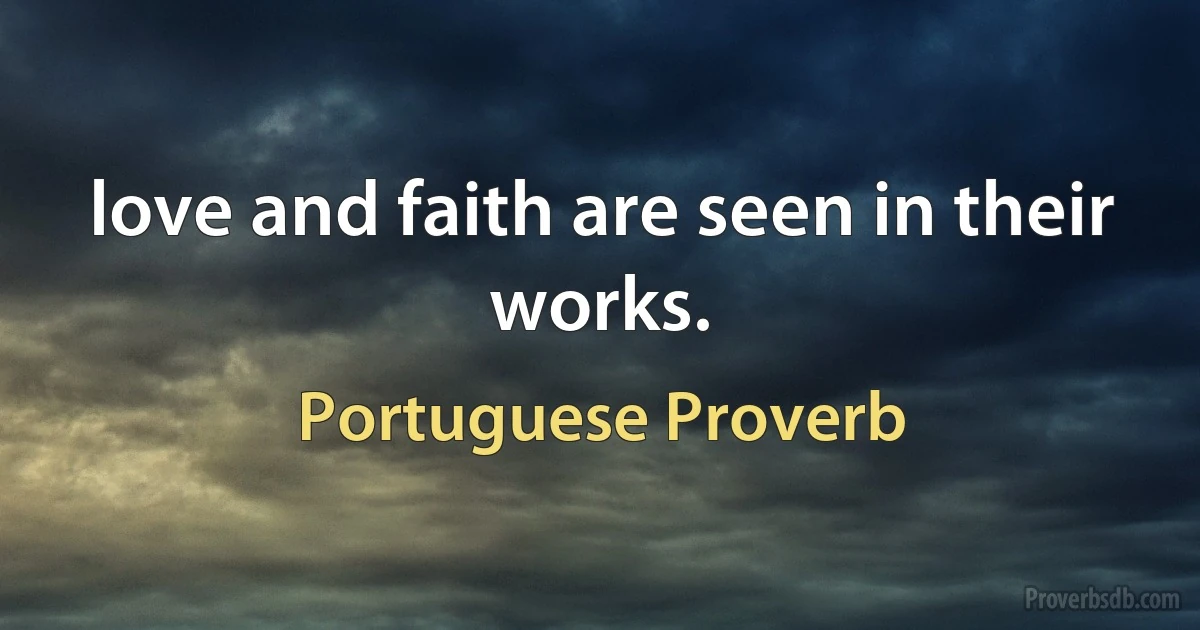 love and faith are seen in their works. (Portuguese Proverb)