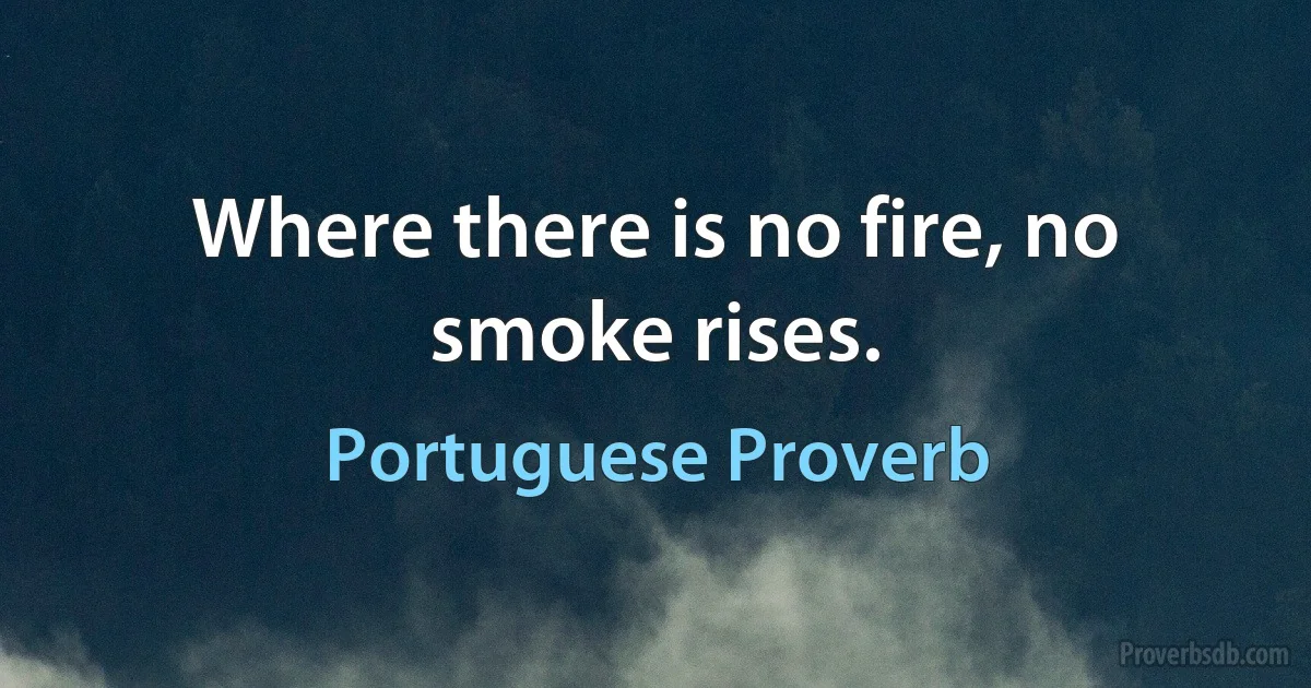 Where there is no fire, no smoke rises. (Portuguese Proverb)