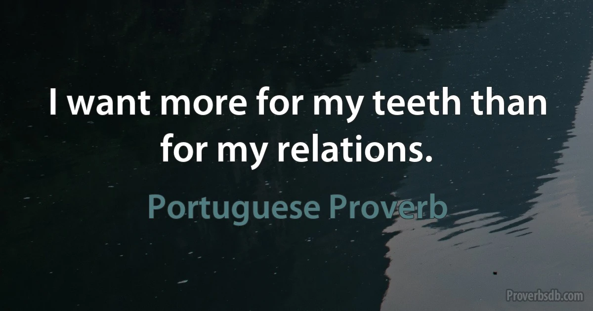 I want more for my teeth than for my relations. (Portuguese Proverb)