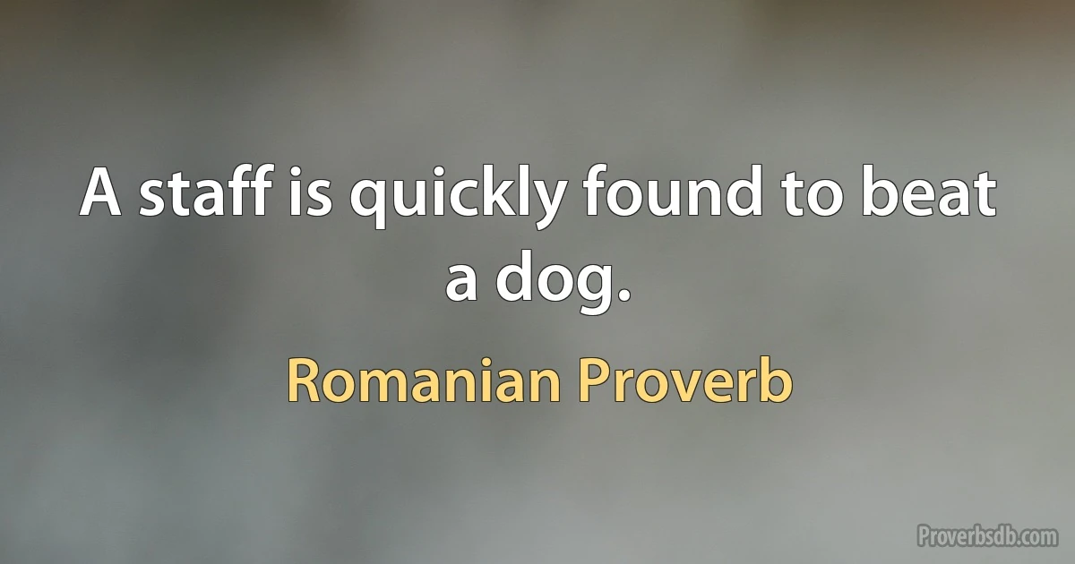 A staff is quickly found to beat a dog. (Romanian Proverb)