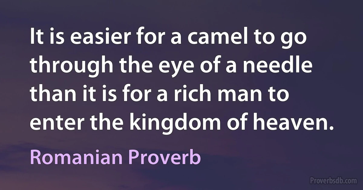 It is easier for a camel to go through the eye of a needle than it is for a rich man to enter the kingdom of heaven. (Romanian Proverb)