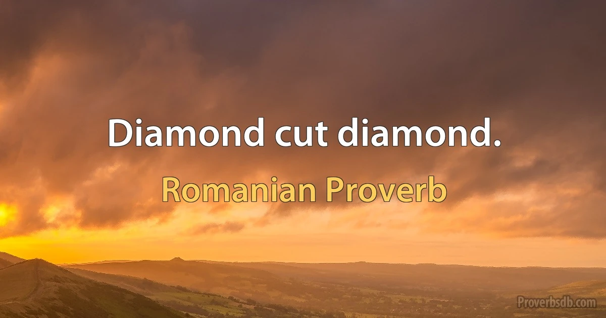 Diamond cut diamond. (Romanian Proverb)