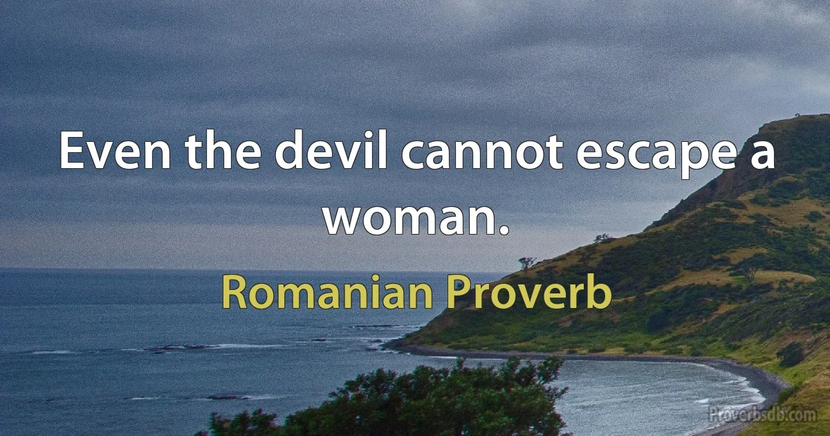 Even the devil cannot escape a woman. (Romanian Proverb)