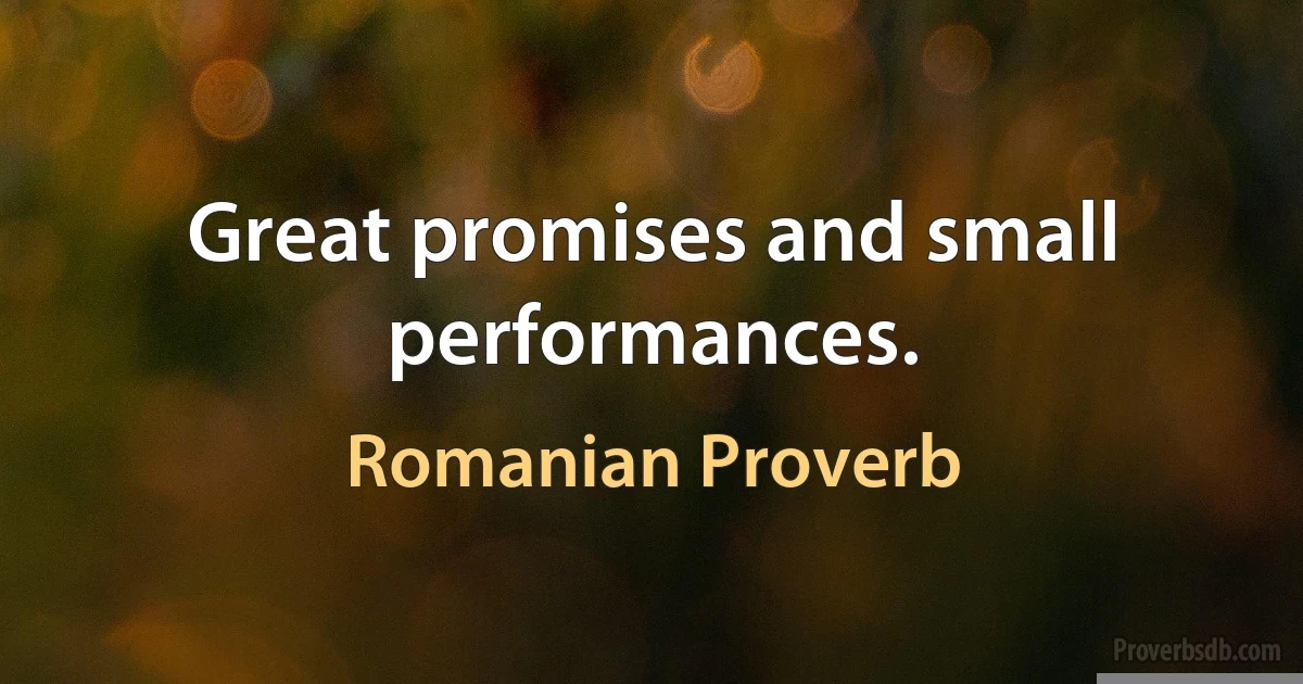 Great promises and small performances. (Romanian Proverb)