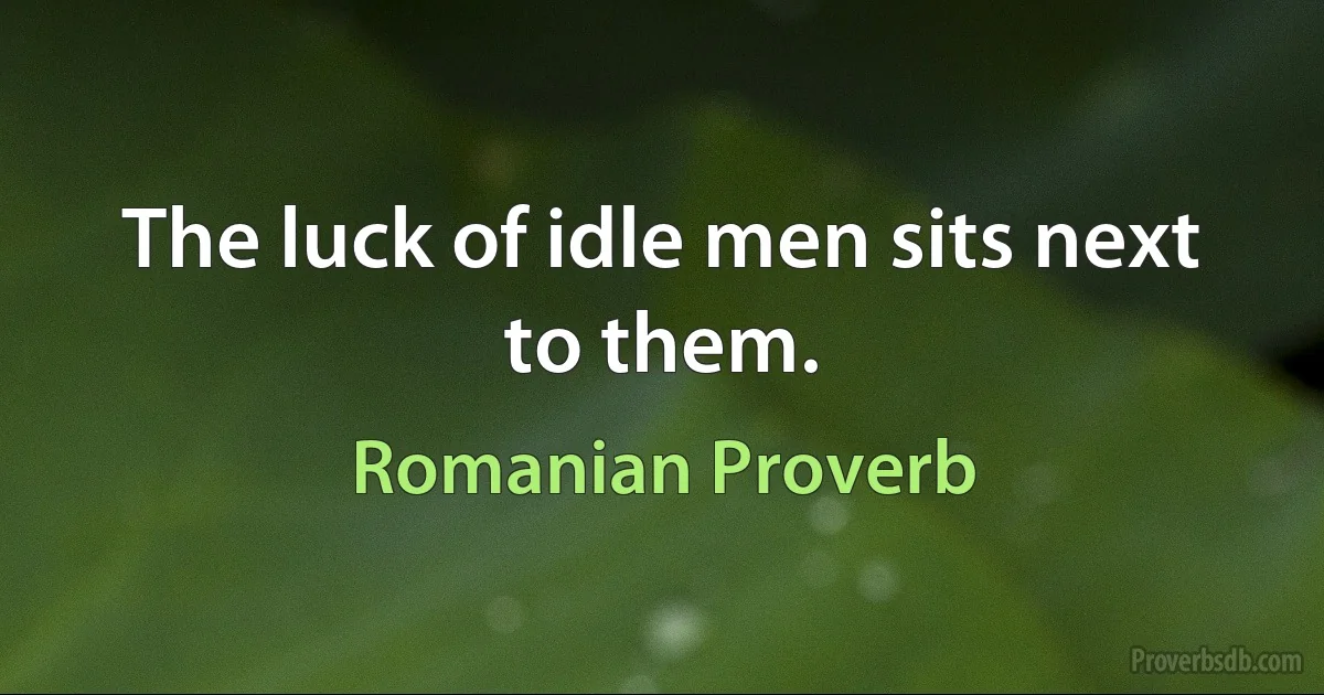 The luck of idle men sits next to them. (Romanian Proverb)