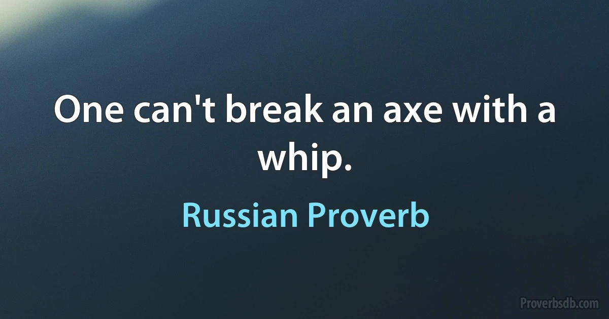 One can't break an axe with a whip. (Russian Proverb)