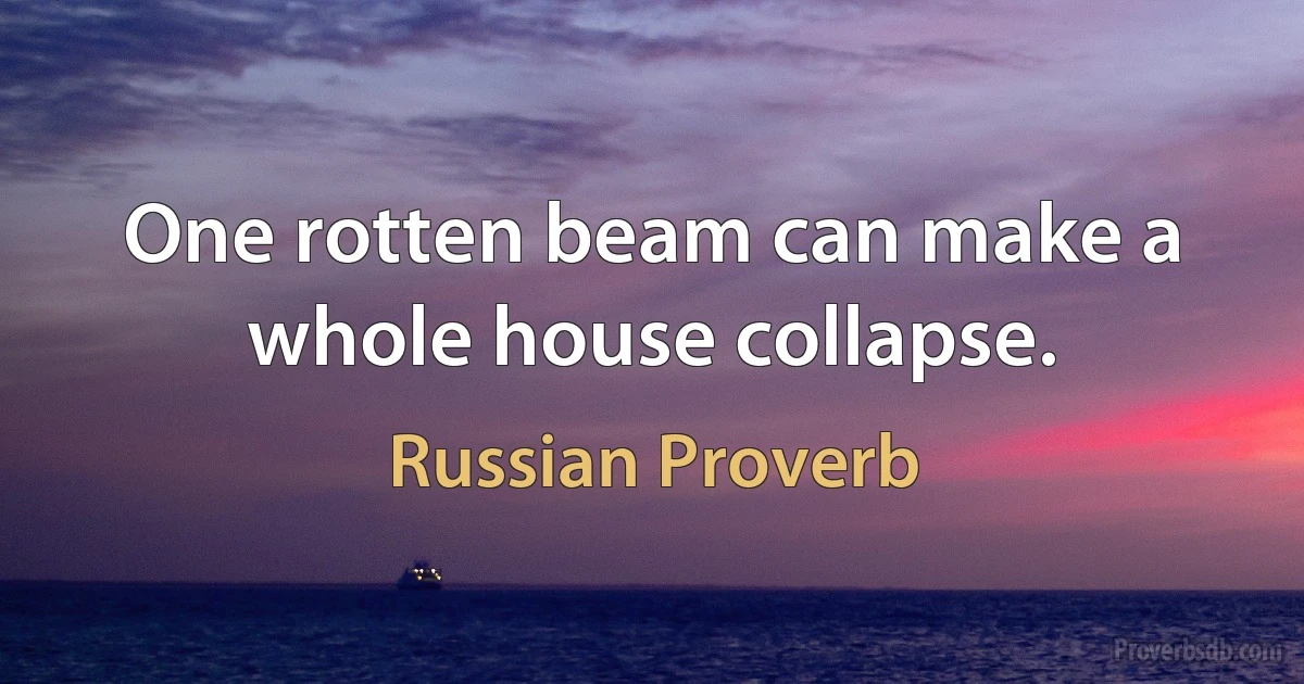 One rotten beam can make a whole house collapse. (Russian Proverb)