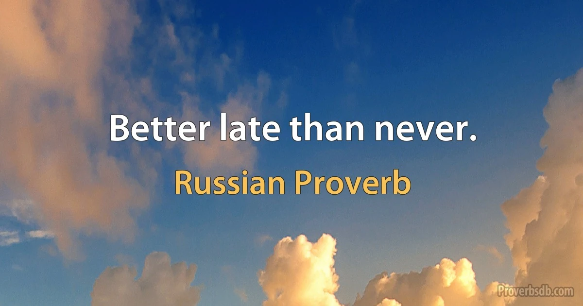 Better late than never. (Russian Proverb)