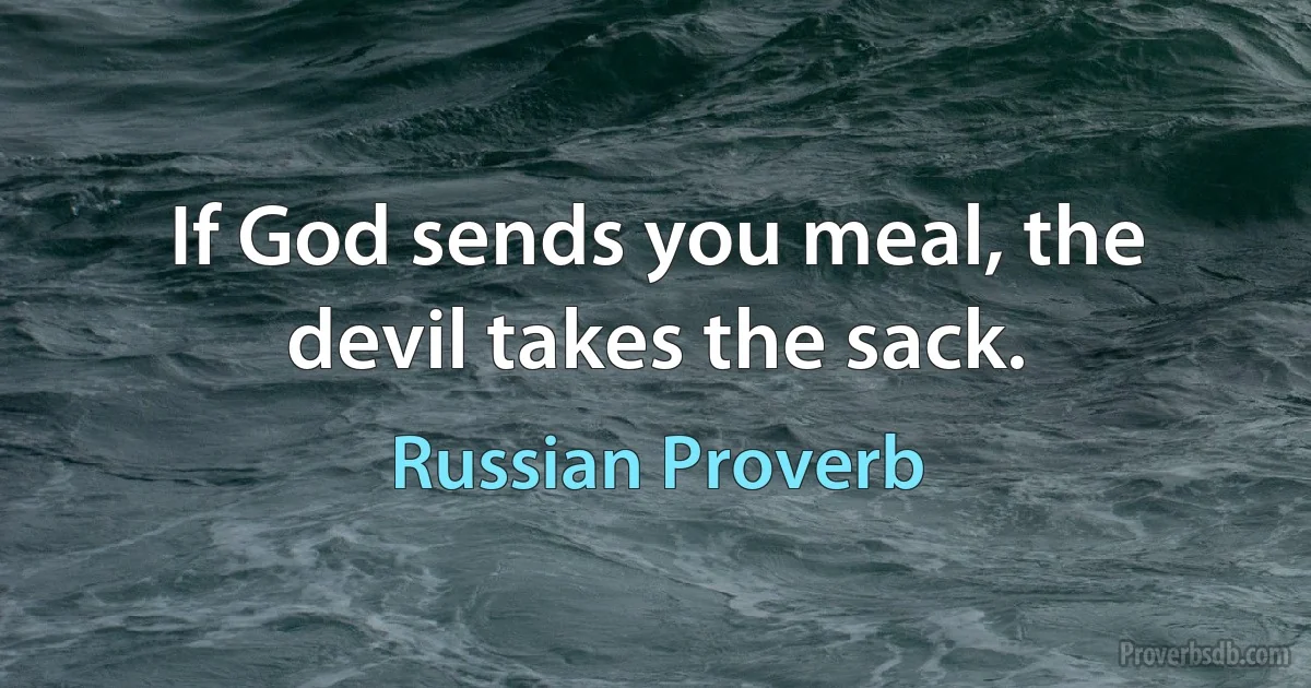 If God sends you meal, the devil takes the sack. (Russian Proverb)