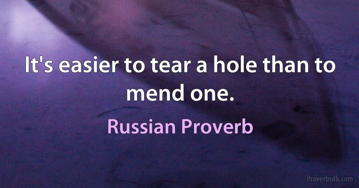 It's easier to tear a hole than to mend one. (Russian Proverb)