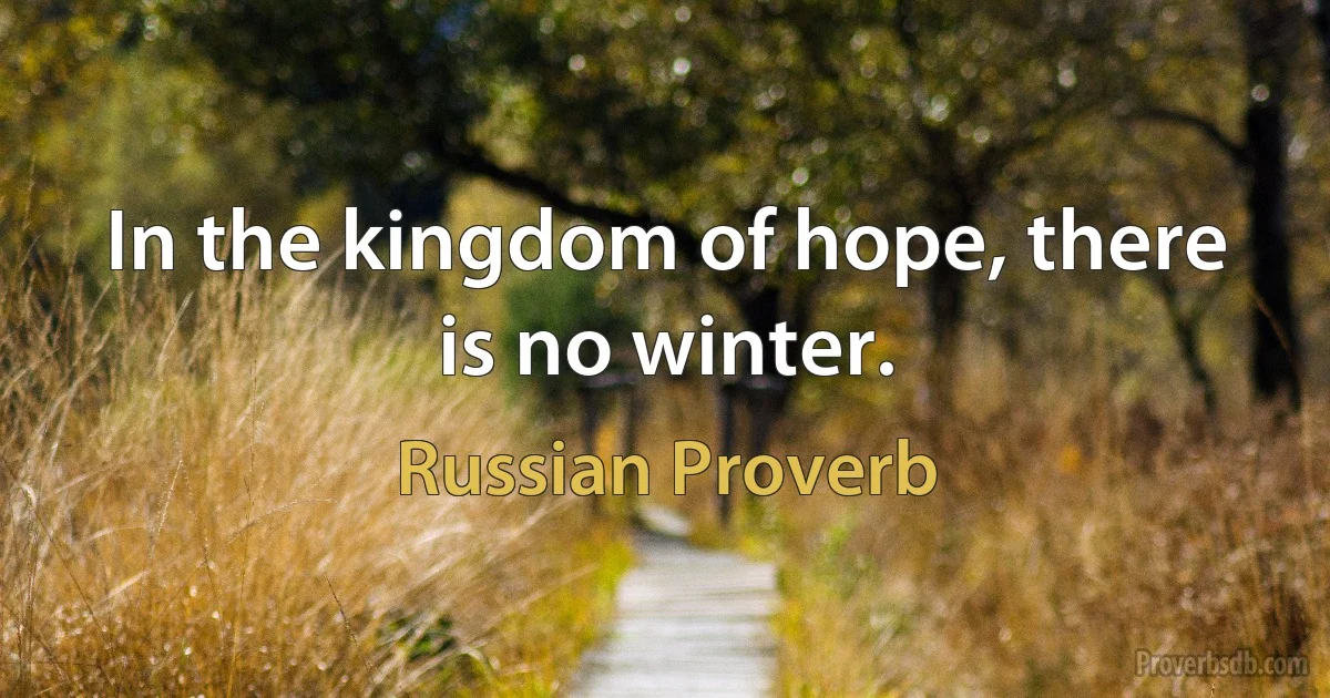 In the kingdom of hope, there is no winter. (Russian Proverb)