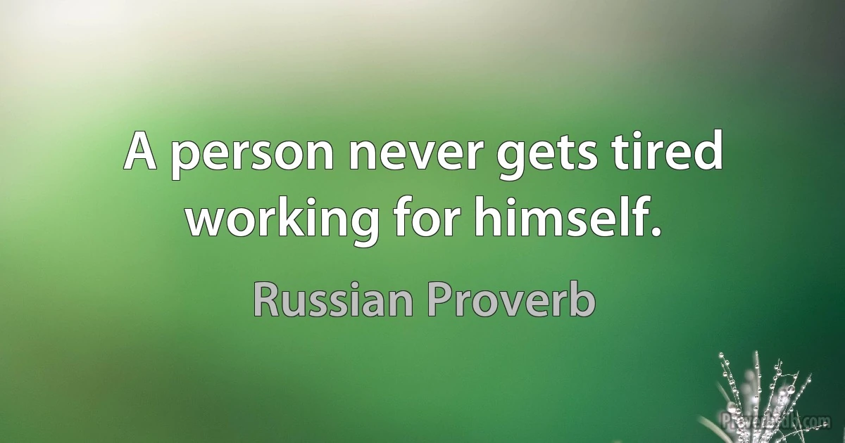 A person never gets tired working for himself. (Russian Proverb)