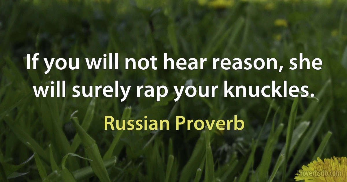 If you will not hear reason, she will surely rap your knuckles. (Russian Proverb)