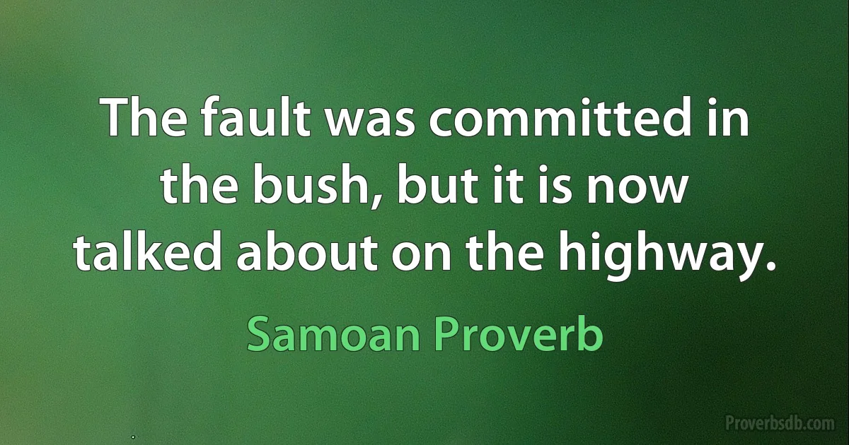 The fault was committed in the bush, but it is now talked about on the highway. (Samoan Proverb)