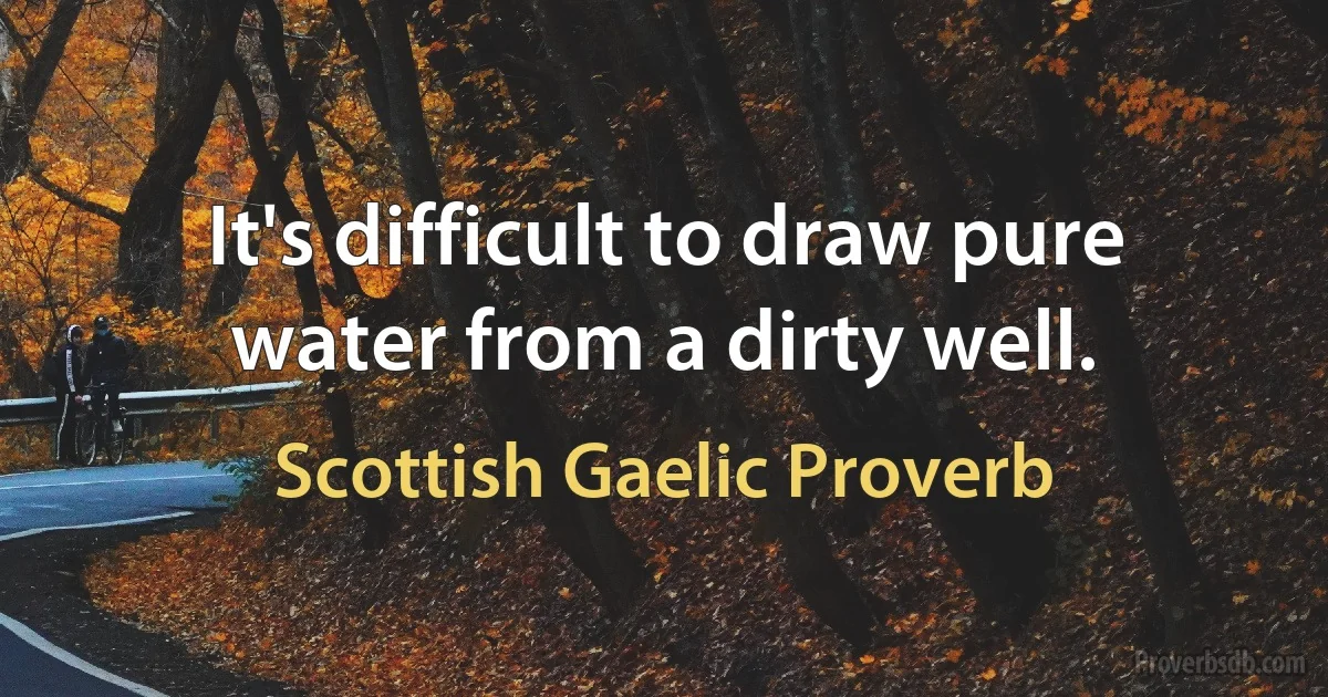 It's difficult to draw pure water from a dirty well. (Scottish Gaelic Proverb)