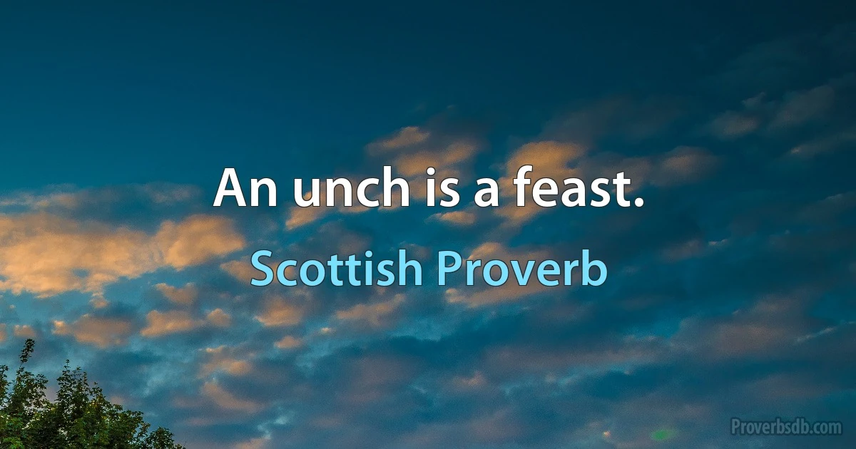 An unch is a feast. (Scottish Proverb)