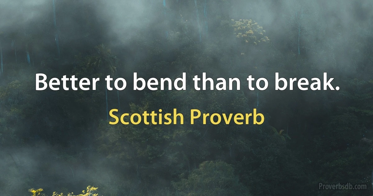 Better to bend than to break. (Scottish Proverb)