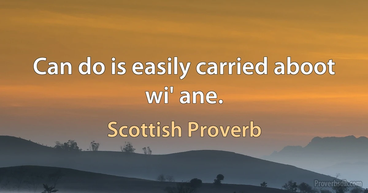 Can do is easily carried aboot wi' ane. (Scottish Proverb)