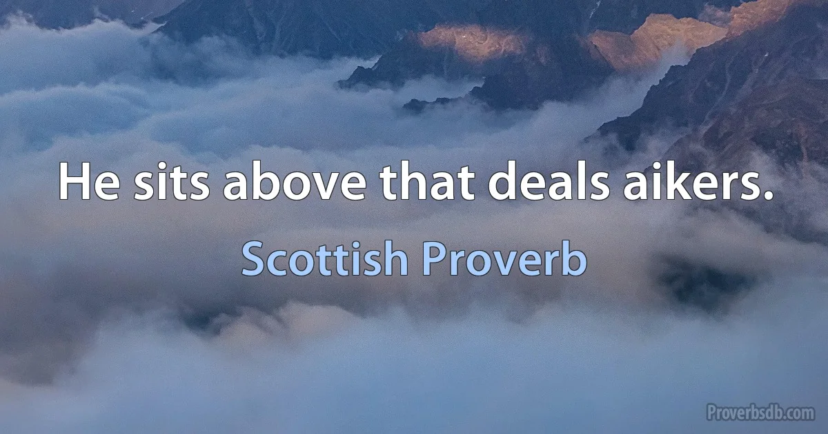 He sits above that deals aikers. (Scottish Proverb)