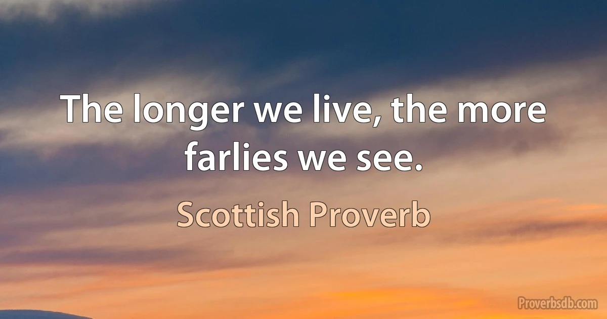 The longer we live, the more farlies we see. (Scottish Proverb)