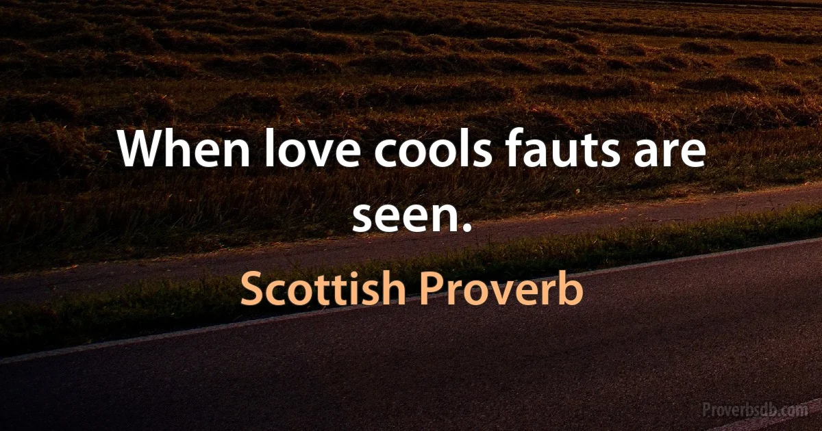 When love cools fauts are seen. (Scottish Proverb)